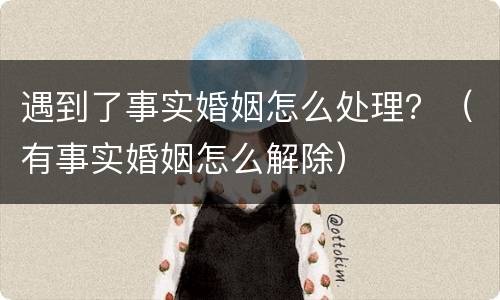 遇到了事实婚姻怎么处理？（有事实婚姻怎么解除）
