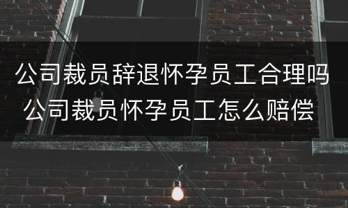 公司裁员辞退怀孕员工合理吗 公司裁员怀孕员工怎么赔偿