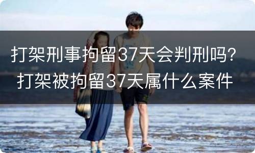 打架刑事拘留37天会判刑吗？ 打架被拘留37天属什么案件
