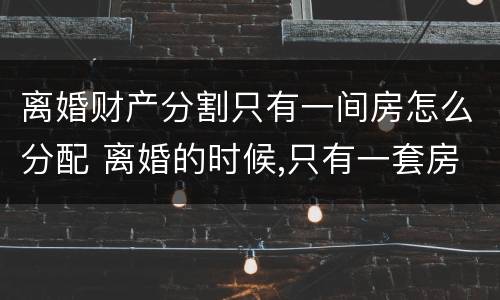 离婚财产分割只有一间房怎么分配 离婚的时候,只有一套房子怎么办