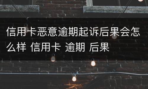 信用卡恶意逾期起诉后果会怎么样 信用卡 逾期 后果