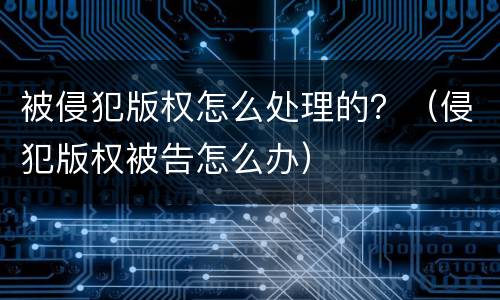 被侵犯版权怎么处理的？（侵犯版权被告怎么办）