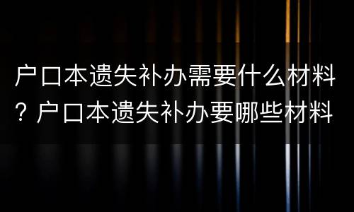 户口本遗失补办需要什么材料? 户口本遗失补办要哪些材料