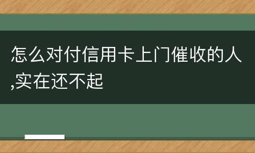 怎么对付信用卡上门催收的人,实在还不起