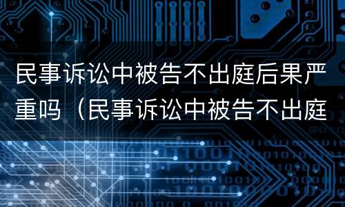 民事诉讼中被告不出庭后果严重吗（民事诉讼中被告不出庭后果严重吗怎么处理）