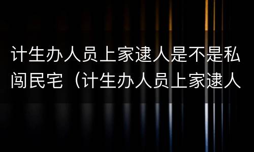 计生办人员上家逮人是不是私闯民宅（计生办人员上家逮人是不是私闯民宅了）