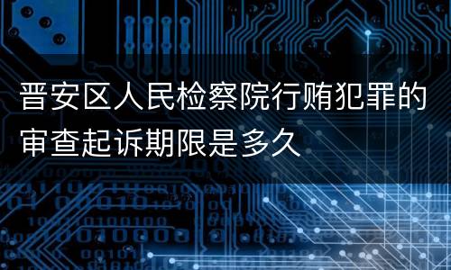 晋安区人民检察院行贿犯罪的审查起诉期限是多久