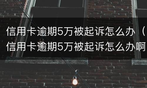 信用卡逾期5万被起诉怎么办（信用卡逾期5万被起诉怎么办啊）