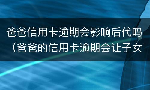 爸爸信用卡逾期会影响后代吗（爸爸的信用卡逾期会让子女还吗）