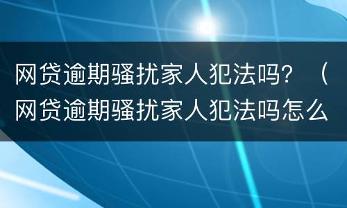 网贷逾期骚扰家人犯法吗？（网贷逾期骚扰家人犯法吗怎么处理）