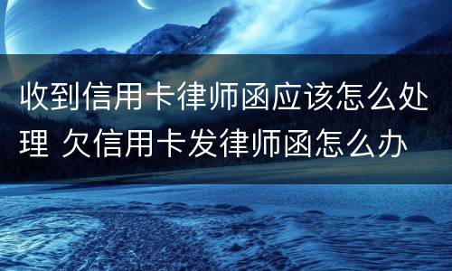 收到信用卡律师函应该怎么处理 欠信用卡发律师函怎么办