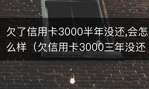 欠了信用卡3000半年没还,会怎么样（欠信用卡3000三年没还有什么后果）
