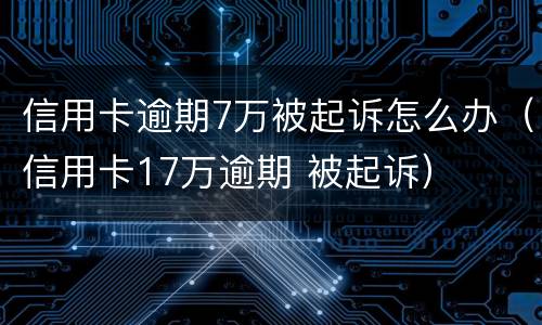 信用卡逾期7万被起诉怎么办（信用卡17万逾期 被起诉）