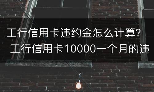 工行信用卡违约金怎么计算？ 工行信用卡10000一个月的违约金是多少