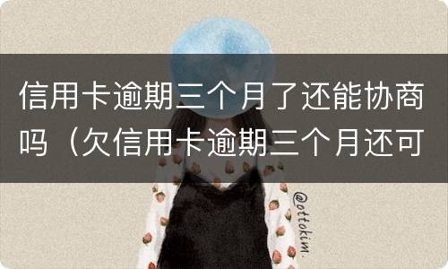 信用卡逾期三个月了还能协商吗（欠信用卡逾期三个月还可以沟通嘛）