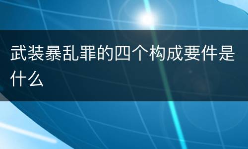 武装暴乱罪的四个构成要件是什么