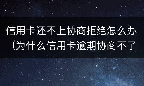 信用卡还不上协商拒绝怎么办（为什么信用卡逾期协商不了）