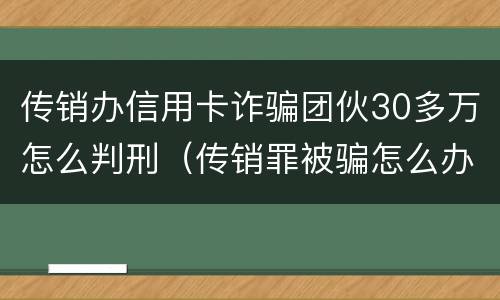 传销办信用卡诈骗团伙30多万怎么判刑（传销罪被骗怎么办）