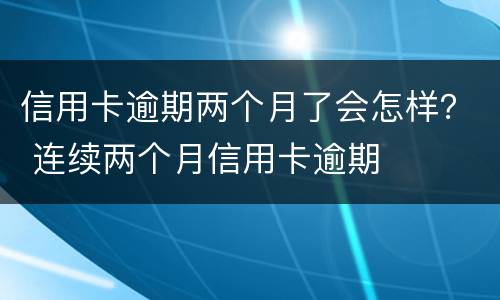信用卡逾期两个月了会怎样？ 连续两个月信用卡逾期