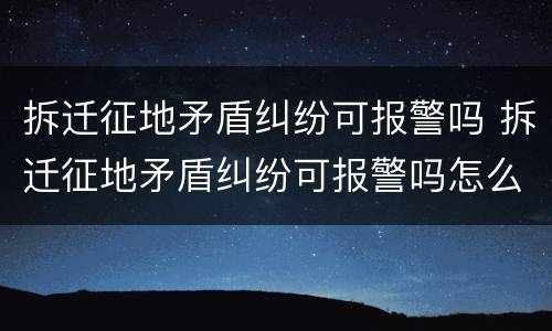 拆迁征地矛盾纠纷可报警吗 拆迁征地矛盾纠纷可报警吗怎么处理