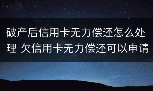破产后信用卡无力偿还怎么处理 欠信用卡无力偿还可以申请个人破产吗