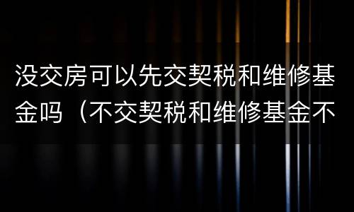 没交房可以先交契税和维修基金吗（不交契税和维修基金不给交房合理吗）
