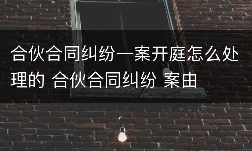 合伙合同纠纷一案开庭怎么处理的 合伙合同纠纷 案由