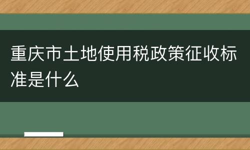 重庆市土地使用税政策征收标准是什么
