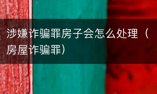 涉嫌诈骗罪房子会怎么处理（房屋诈骗罪）