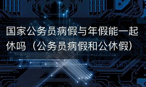 国家公务员病假与年假能一起休吗（公务员病假和公休假）