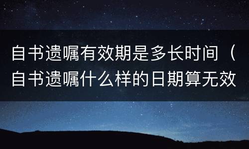 自书遗嘱有效期是多长时间（自书遗嘱什么样的日期算无效）
