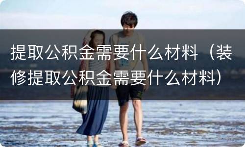提取公积金需要什么材料（装修提取公积金需要什么材料）