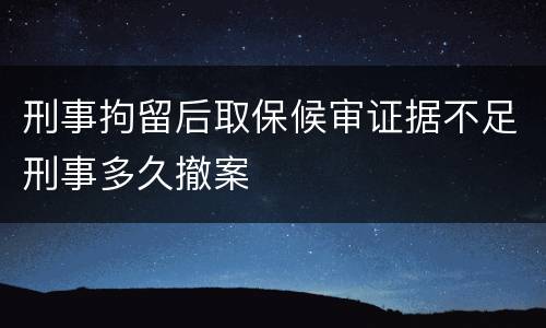 刑事拘留后取保候审证据不足刑事多久撤案