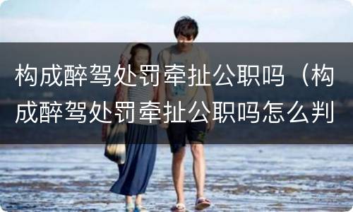 构成醉驾处罚牵扯公职吗（构成醉驾处罚牵扯公职吗怎么判）