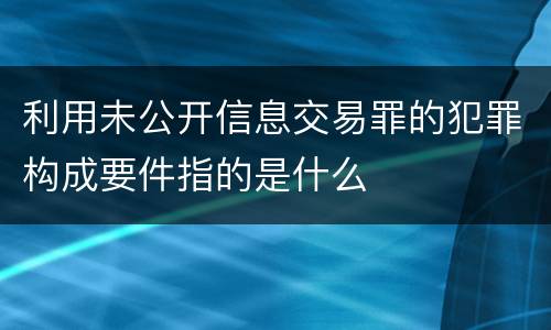 利用未公开信息交易罪的犯罪构成要件指的是什么