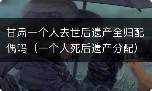 甘肃一个人去世后遗产全归配偶吗（一个人死后遗产分配）