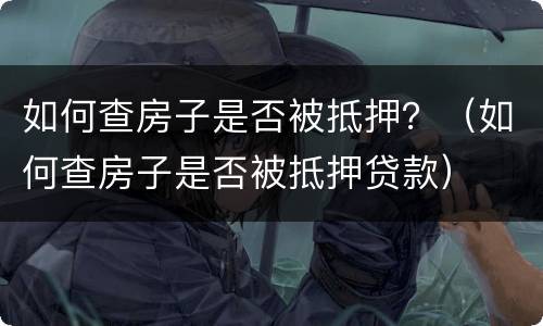 如何查房子是否被抵押？（如何查房子是否被抵押贷款）