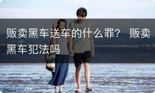 贩卖黑车送车的什么罪？ 贩卖黑车犯法吗