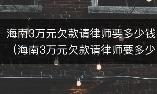 海南3万元欠款请律师要多少钱（海南3万元欠款请律师要多少钱呢）