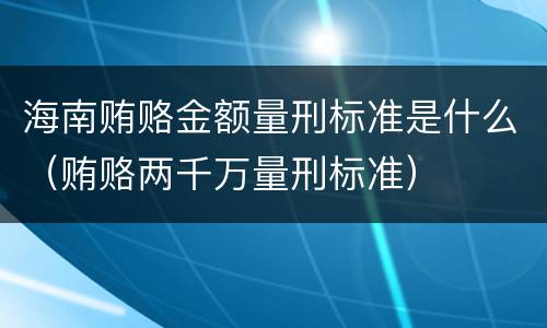 海南贿赂金额量刑标准是什么（贿赂两千万量刑标准）
