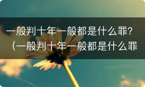 一般判十年一般都是什么罪？（一般判十年一般都是什么罪名）