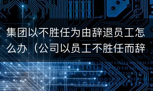 集团以不胜任为由辞退员工怎么办（公司以员工不胜任而辞退）