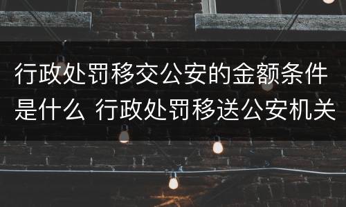 行政处罚移交公安的金额条件是什么 行政处罚移送公安机关