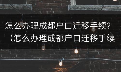 怎么办理成都户口迁移手续？（怎么办理成都户口迁移手续流程）