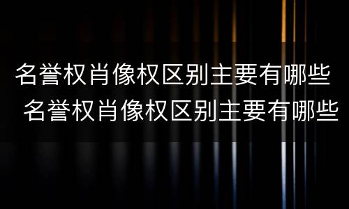 名誉权肖像权区别主要有哪些 名誉权肖像权区别主要有哪些方面