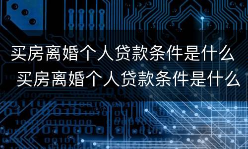 买房离婚个人贷款条件是什么 买房离婚个人贷款条件是什么呢