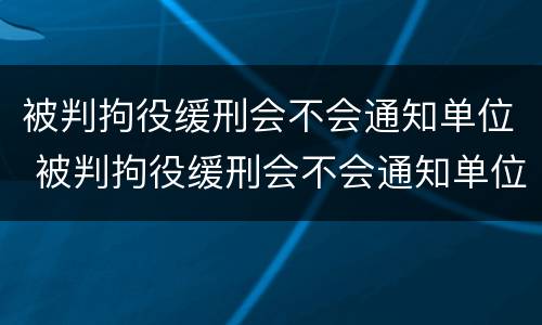 被判拘役缓刑会不会通知单位 被判拘役缓刑会不会通知单位了