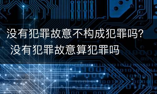 没有犯罪故意不构成犯罪吗？ 没有犯罪故意算犯罪吗