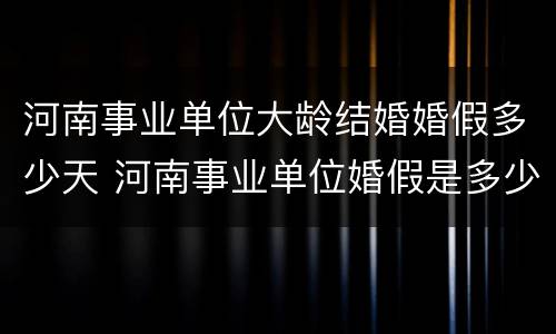 河南事业单位大龄结婚婚假多少天 河南事业单位婚假是多少天