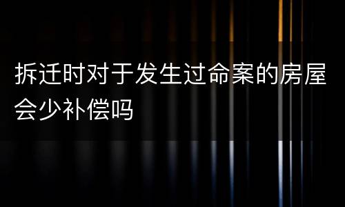 拆迁时对于发生过命案的房屋会少补偿吗